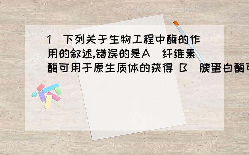 1．下列关于生物工程中酶的作用的叙述,错误的是A．纤维素酶可用于原生质体的获得 B．胰蛋白酶可用于获得单个动物细胞 C．限制性核酸内切酶只用于提取目的基因 D．DNA连接酶只用于DNA拼