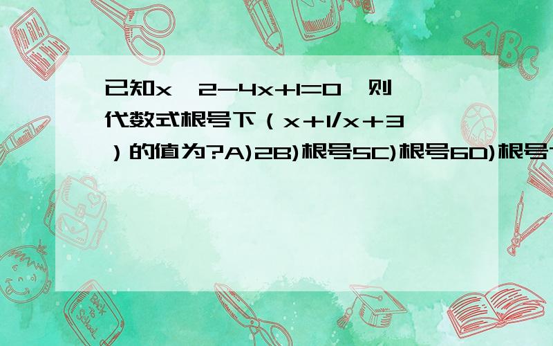 已知x^2-4x+1=0,则代数式根号下（x＋1/x＋3）的值为?A)2B)根号5C)根号6D)根号7