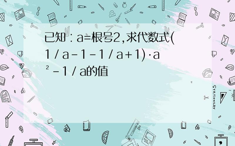 已知∶a=根号2,求代数式(1／a－1－1／a＋1)·a²－1／a的值