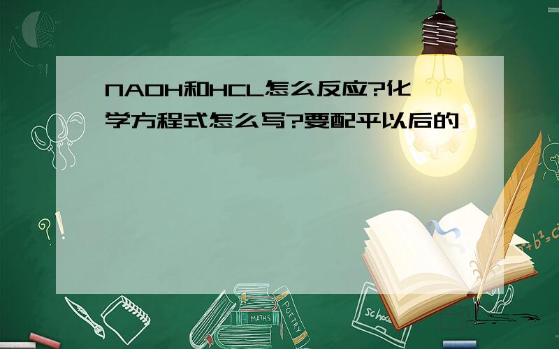 NAOH和HCL怎么反应?化学方程式怎么写?要配平以后的