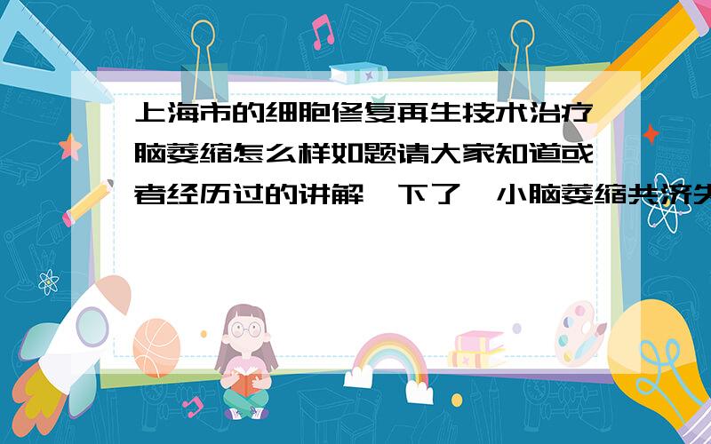 上海市的细胞修复再生技术治疗脑萎缩怎么样如题请大家知道或者经历过的讲解一下了,小脑萎缩共济失调