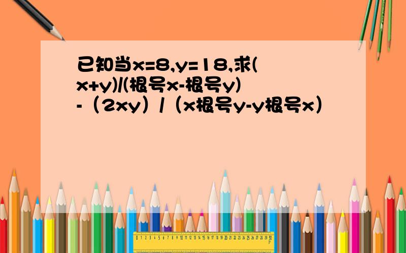 已知当x=8,y=18,求(x+y)/(根号x-根号y)-（2xy）/（x根号y-y根号x）