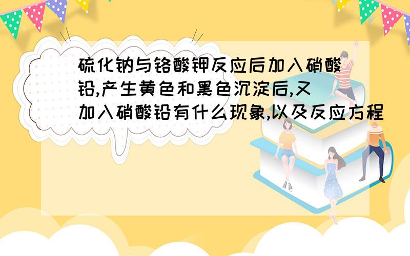 硫化钠与铬酸钾反应后加入硝酸铅,产生黄色和黑色沉淀后,又加入硝酸铅有什么现象,以及反应方程