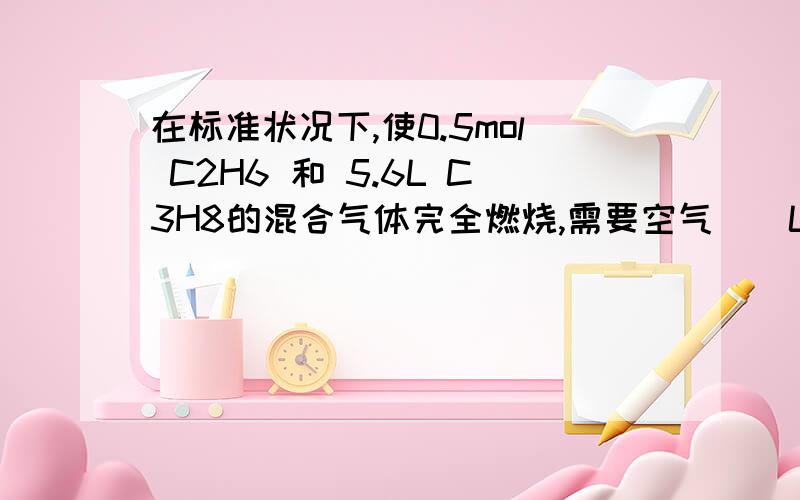 在标准状况下,使0.5mol C2H6 和 5.6L C3H8的混合气体完全燃烧,需要空气（）L?答案是336L