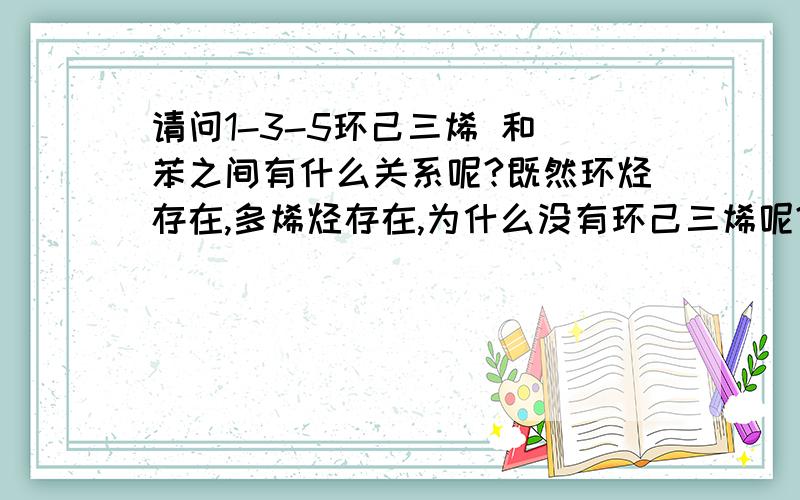 请问1-3-5环己三烯 和 苯之间有什么关系呢?既然环烃存在,多烯烃存在,为什么没有环己三烯呢?