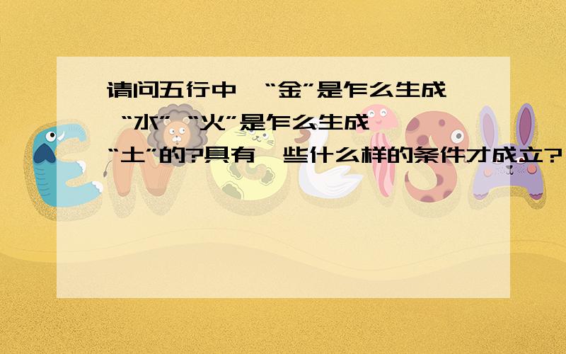 请问五行中,“金”是乍么生成 “水” “火”是乍么生成 “土”的?具有一些什么样的条件才成立?