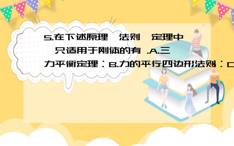 5.在下述原理、法则、定理中,只适用于刚体的有 .A.三力平衡定理；B.力的平行四边形法则；C.加减平衡力系原理；D.力的可传性原理；E.作用与反作用定律.