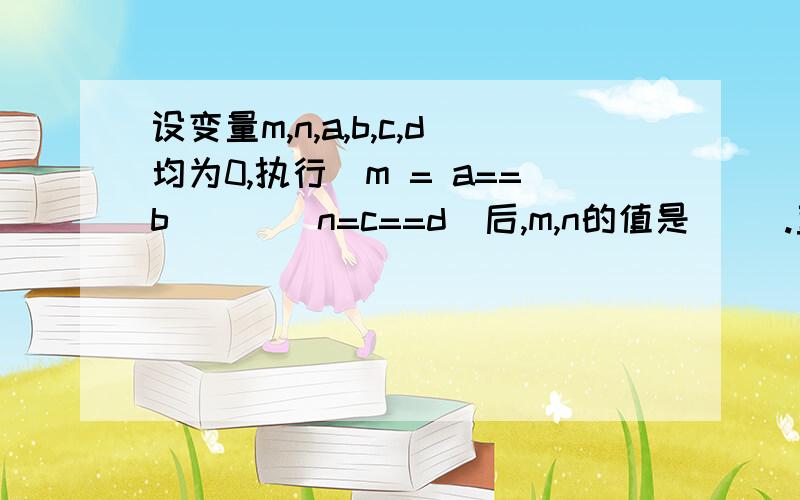 设变量m,n,a,b,c,d均为0,执行(m = a==b)||(n=c==d)后,m,n的值是（ ）.直接就不知道啥意思,