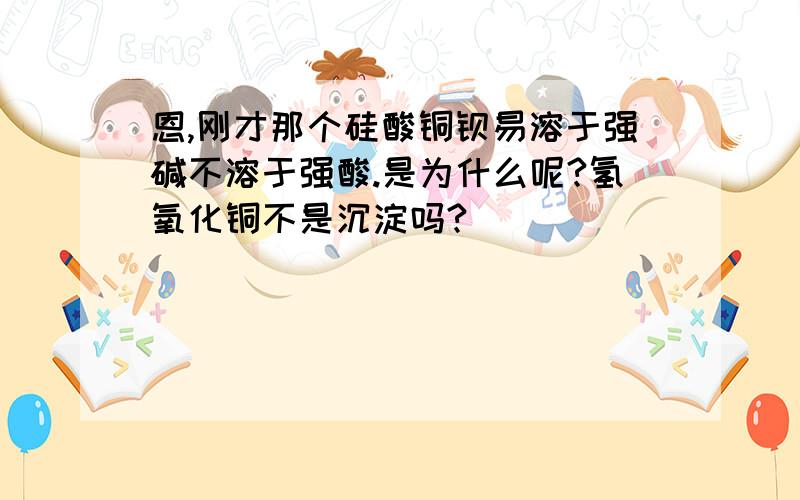 恩,刚才那个硅酸铜钡易溶于强碱不溶于强酸.是为什么呢?氢氧化铜不是沉淀吗?