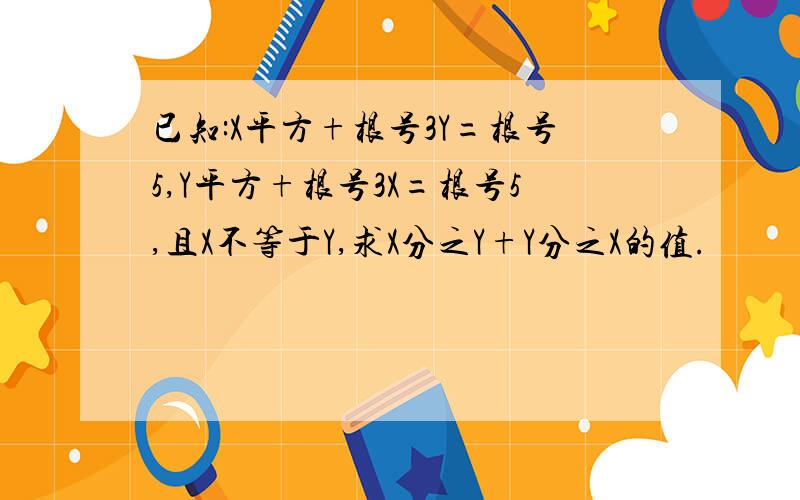 已知:X平方+根号3Y=根号5,Y平方+根号3X=根号5,且X不等于Y,求X分之Y+Y分之X的值.