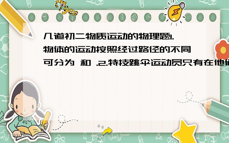 几道初二物质运动的物理题1.物体的运动按照经过路径的不同可分为 和 .2.特技跳伞运动员只有在他们保持 时才能形成一定的造型.3.望天门山里写道 两岸青山相对出孤帆一片日边来 作者在这