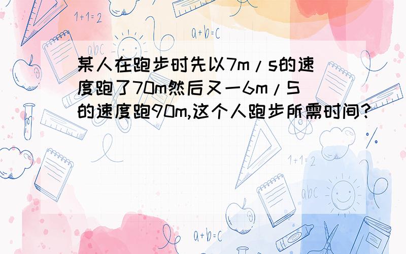 某人在跑步时先以7m/s的速度跑了70m然后又一6m/S的速度跑90m,这个人跑步所需时间?