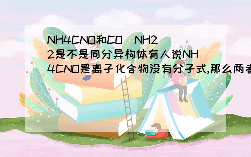 NH4CNO和CO(NH2)2是不是同分异构体有人说NH4CNO是离子化合物没有分子式,那么两者也就没有相同的分子式了.