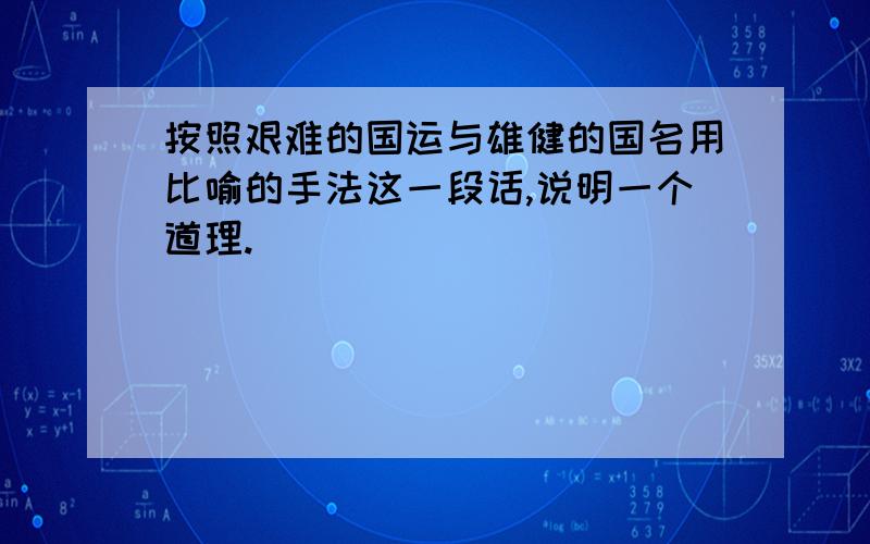 按照艰难的国运与雄健的国名用比喻的手法这一段话,说明一个道理.