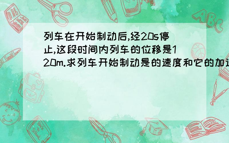 列车在开始制动后,经20s停止,这段时间内列车的位移是120m.求列车开始制动是的速度和它的加速度.