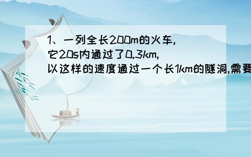 1、一列全长200m的火车,它20s内通过了0.3km,以这样的速度通过一个长1km的隧洞,需要多长时间?2、某同学乘坐着向高崖行驶的汽车,对高崖大叫一声,汽车以10m/s的速度做匀速直线运动,经过5s后听到