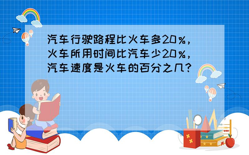 汽车行驶路程比火车多20％,火车所用时间比汽车少20％,汽车速度是火车的百分之几?