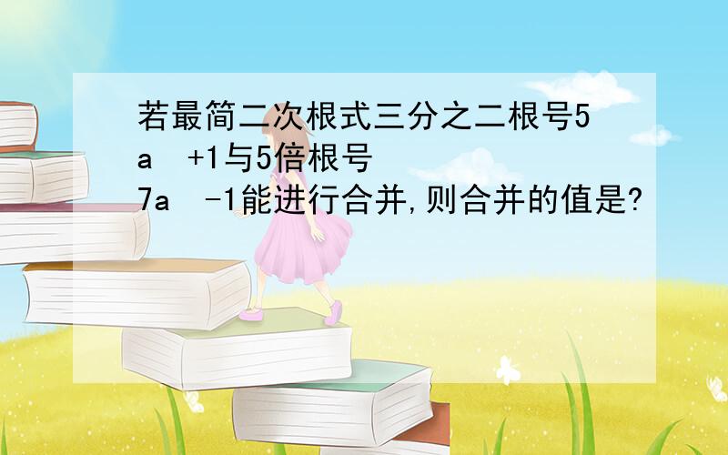 若最简二次根式三分之二根号5a²+1与5倍根号7a²-1能进行合并,则合并的值是?