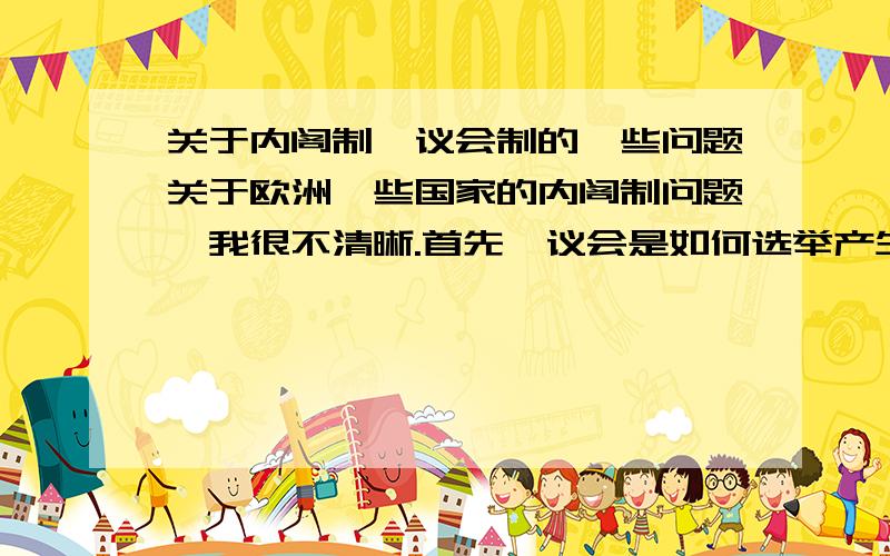 关于内阁制,议会制的一些问题关于欧洲一些国家的内阁制问题,我很不清晰.首先,议会是如何选举产生的?执政党又是怎么产生的,是不是议会选出的首相所在党?内阁的组建是不是有什么要求?