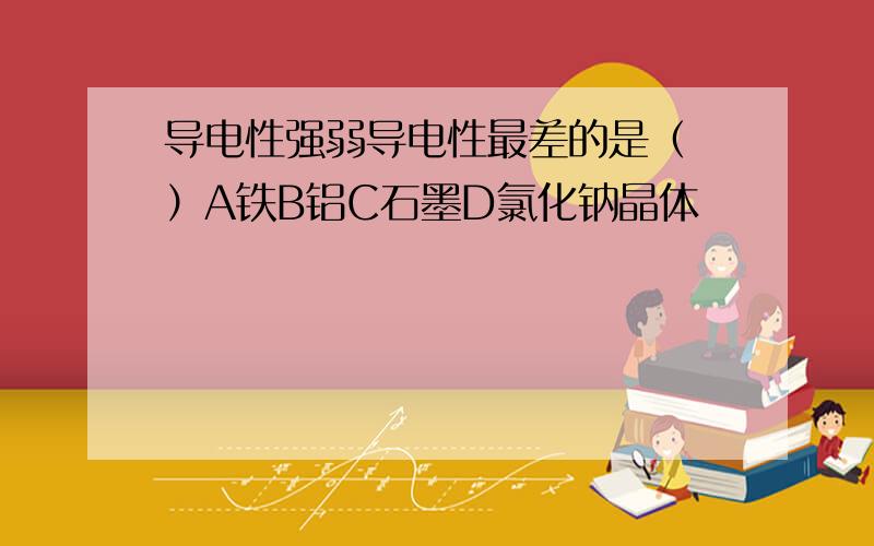 导电性强弱导电性最差的是（ ）A铁B铝C石墨D氯化钠晶体