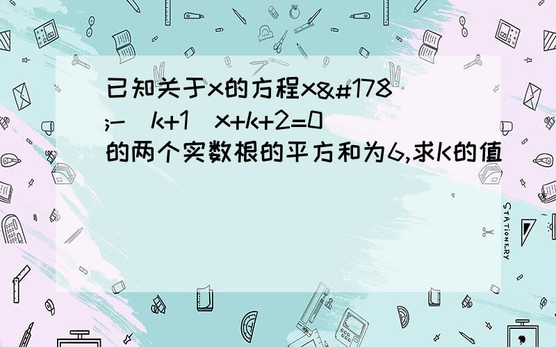 已知关于x的方程x²-（k+1）x+k+2=0的两个实数根的平方和为6,求K的值