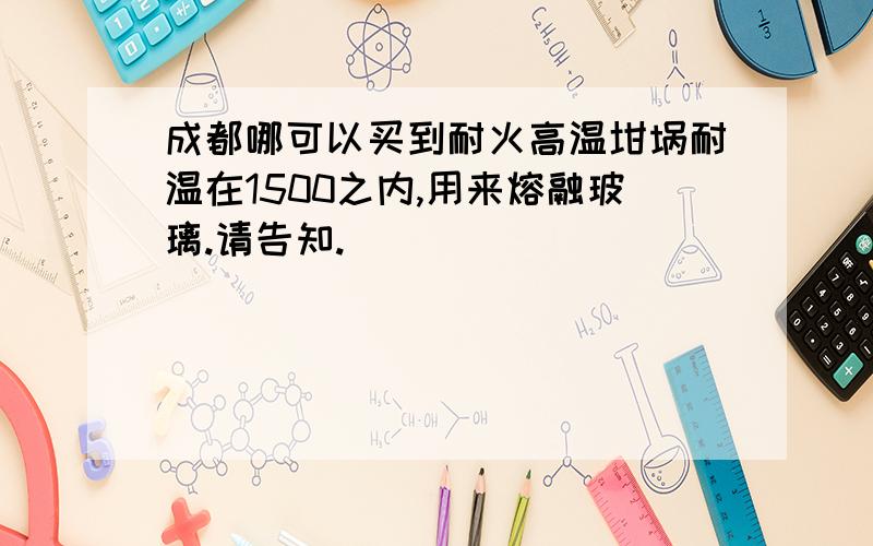 成都哪可以买到耐火高温坩埚耐温在1500之内,用来熔融玻璃.请告知.