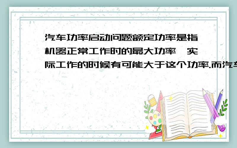 汽车功率启动问题额定功率是指机器正常工作时的最大功率,实际工作的时候有可能大于这个功率.而汽车以恒定牵引力加速,P=FV,推出a不变,汽车做匀加速运动,随着v增大,p也增大,直到p达到额定