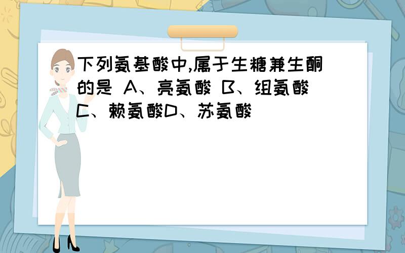 下列氨基酸中,属于生糖兼生酮的是 A、亮氨酸 B、组氨酸C、赖氨酸D、苏氨酸