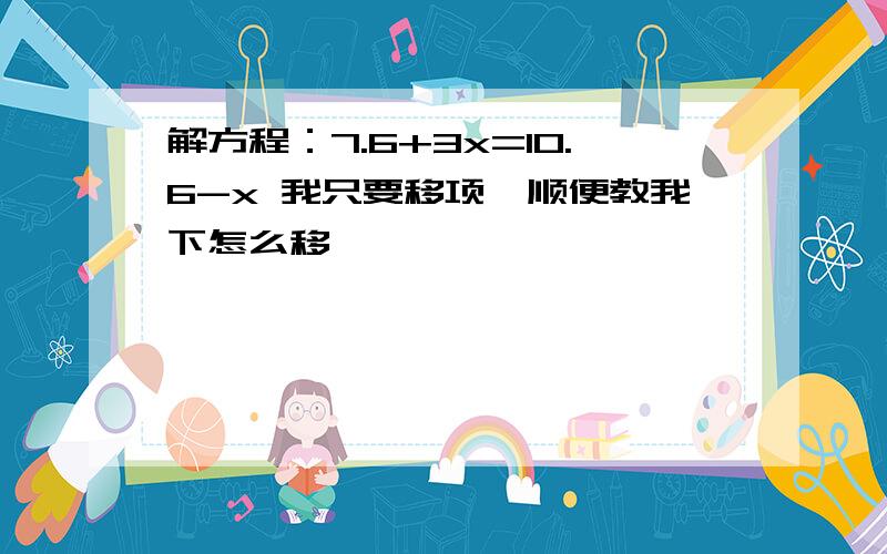 解方程：7.6+3x=10.6-x 我只要移项,顺便教我下怎么移