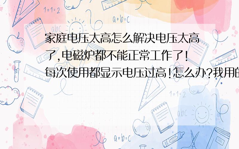 家庭电压太高怎么解决电压太高了,电磁炉都不能正常工作了!每次使用都显示电压过高!怎么办?我用的是苏泊尔的电磁炉,出现的是E3.