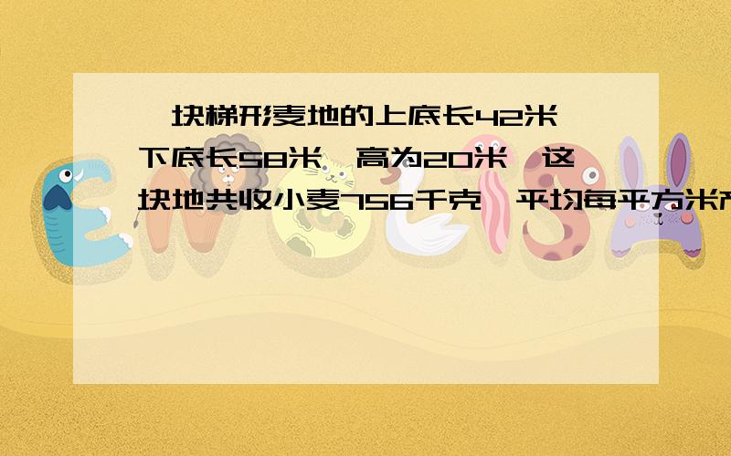 一块梯形麦地的上底长42米,下底长58米,高为20米,这块地共收小麦756千克,平均每平方米产小麦多少千克?