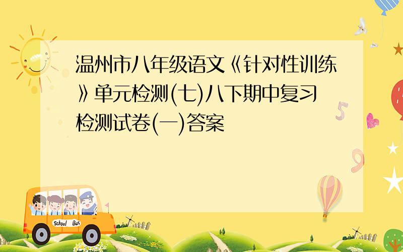 温州市八年级语文《针对性训练》单元检测(七)八下期中复习检测试卷(一)答案