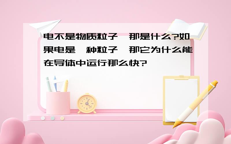 电不是物质粒子,那是什么?如果电是一种粒子,那它为什么能在导体中运行那么快?