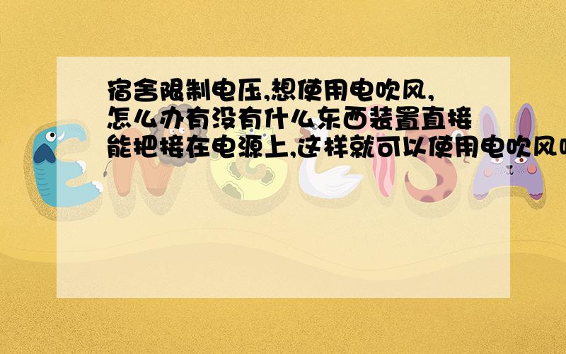 宿舍限制电压,想使用电吹风,怎么办有没有什么东西装置直接能把接在电源上,这样就可以使用电吹风呢?听说有波形转换器,这东西到底是什么?怎么用?