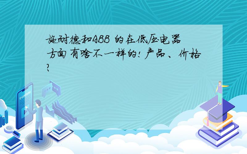 施耐德和ABB 的在低压电器方面有啥不一样的!产品、价格?