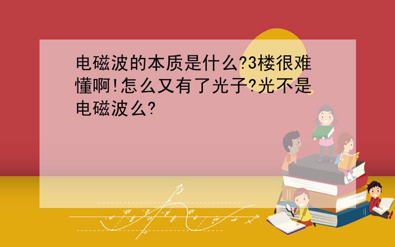 电磁波的本质是什么?3楼很难懂啊!怎么又有了光子?光不是电磁波么?