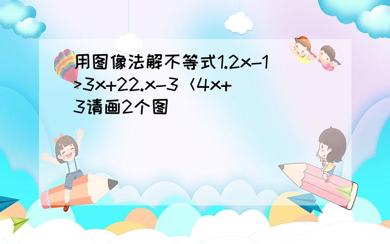 用图像法解不等式1.2x-1>3x+22.x-3＜4x+3请画2个图