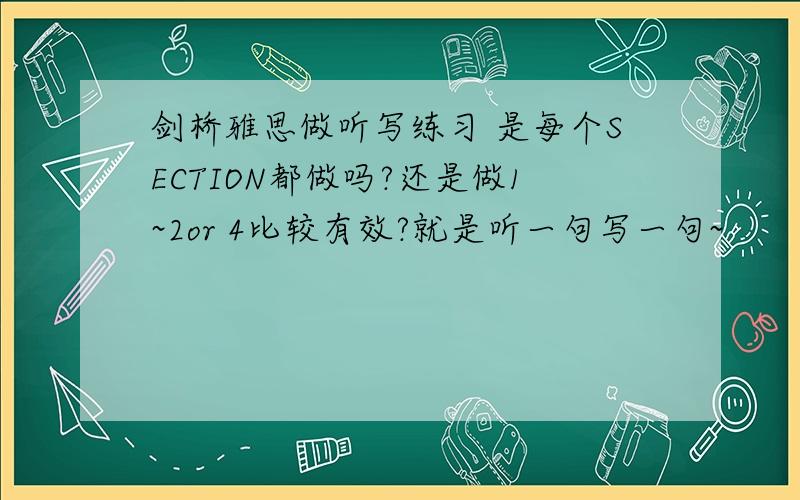 剑桥雅思做听写练习 是每个SECTION都做吗?还是做1~2or 4比较有效?就是听一句写一句~