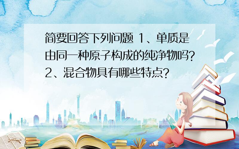 简要回答下列问题 1、单质是由同一种原子构成的纯净物吗?2、混合物具有哪些特点?