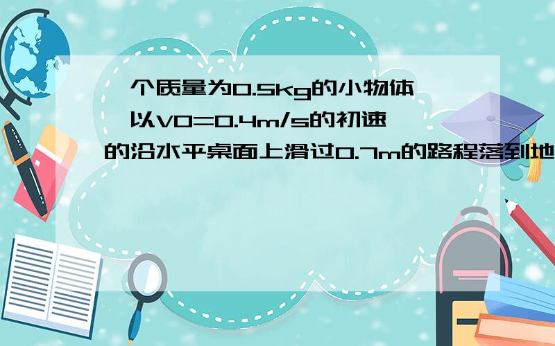 一个质量为0.5kg的小物体,以V0=0.4m/s的初速的沿水平桌面上滑过0.7m的路程落到地面已知桌面高度h=o.8m著地距离里桌脚水平距离X为1.2m求著地时的速度V2（可以用动能定理吗,