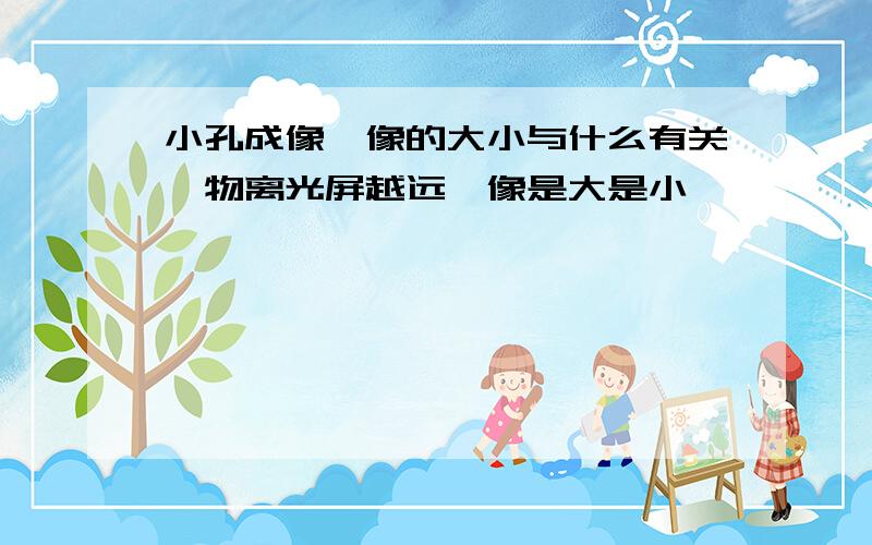 小孔成像,像的大小与什么有关,物离光屏越远,像是大是小