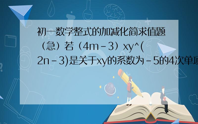 初一数学整式的加减化简求值题（急）若（4m-3）xy^(2n-3)是关于xy的系数为-5的4次单项式,求m^n的值.我想了一上午了,也想不懂,所以务必把过程写出来,越详细越好.速回哪!