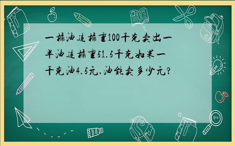 一桶油连桶重100千克卖出一半油连桶重51.5千克如果一千克油4.5元,油能卖多少元?