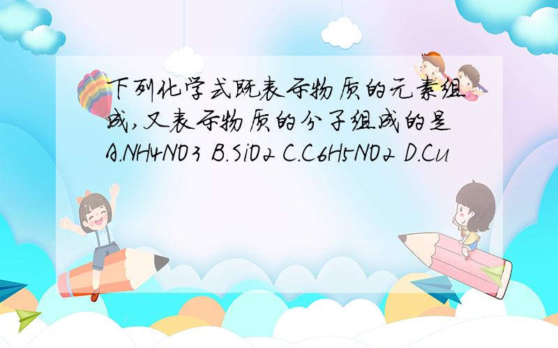 下列化学式既表示物质的元素组成,又表示物质的分子组成的是A.NH4NO3 B.SiO2 C.C6H5NO2 D.Cu