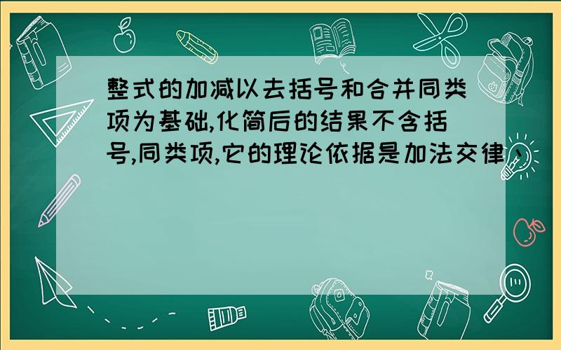 整式的加减以去括号和合并同类项为基础,化简后的结果不含括号,同类项,它的理论依据是加法交律丶( )和( )