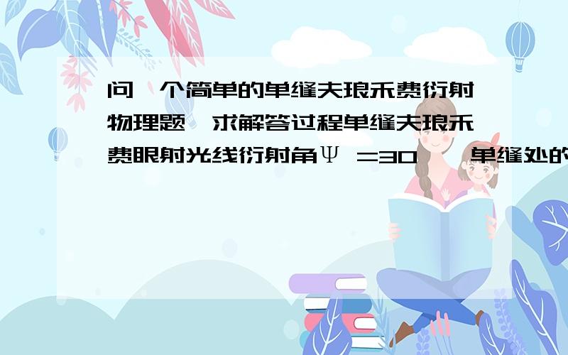 问一个简单的单缝夫琅禾费衍射物理题,求解答过程单缝夫琅禾费眼射光线衍射角Ψ =30°,单缝处的波面课划分为4个半波带,λ为入射光波长.问：（1）单缝的宽度a为多少?（2）在接收屏上形成的