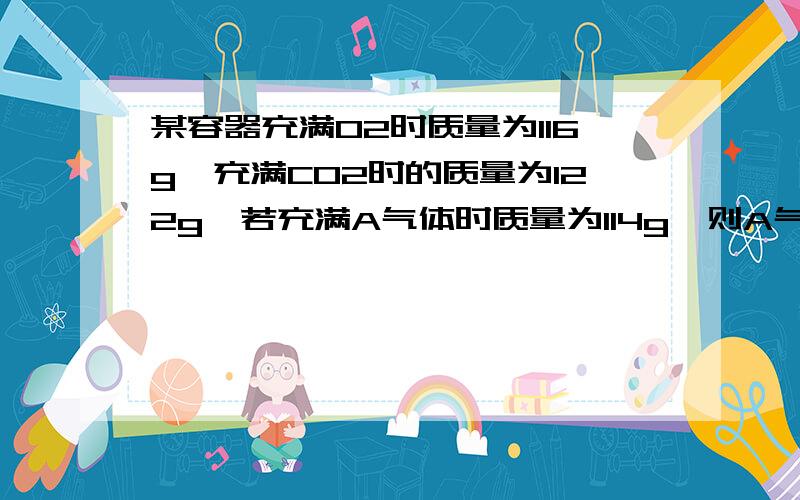 某容器充满O2时质量为116g,充满CO2时的质量为122g,若充满A气体时质量为114g,则A气体的相对分子质量