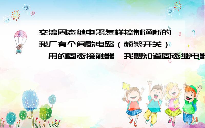 交流固态继电器怎样控制通断的我厂有个间歇电路（频繁开关）,用的固态接触器,我想知道固态继电器是怎样控制的?不懂的请回避!