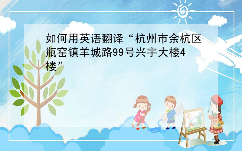 如何用英语翻译“杭州市余杭区瓶窑镇羊城路99号兴宇大楼4楼”