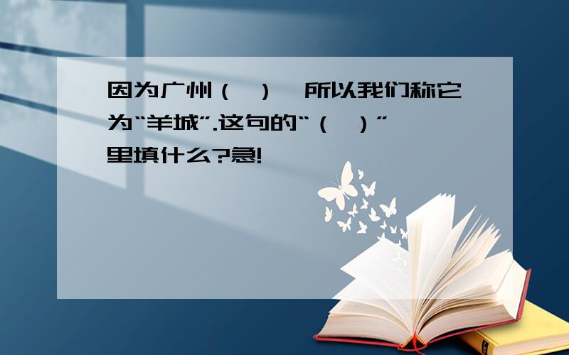 因为广州（ ）,所以我们称它为“羊城”.这句的“（ ）”里填什么?急!